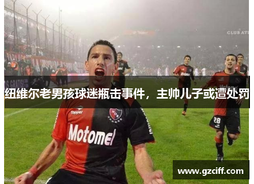 纽维尔老男孩球迷瓶击事件,主帅儿子或遭处罚 纽维尔老男孩球迷瓶击事件,主帅儿子或遭处罚