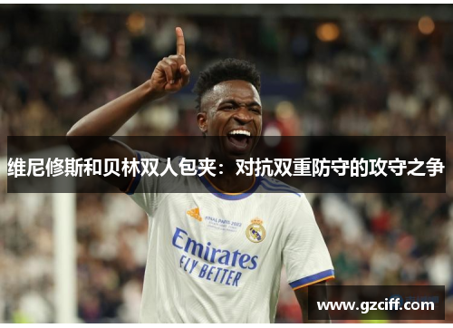 维尼修斯和贝林双人包夹:对抗双重防守的攻守之争 维尼修斯和贝林双人包夹:对抗双重防守的攻守之争